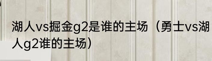 湖人vs掘金g2是谁的主场（勇士vs湖人g2谁的主场）
