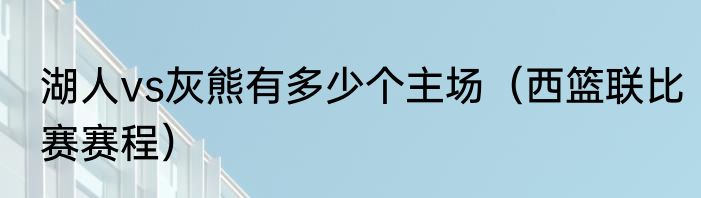 湖人vs灰熊有多少个主场（西篮联比赛赛程）