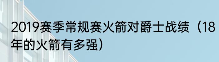 2019赛季常规赛火箭对爵士战绩（18年的火箭有多强）