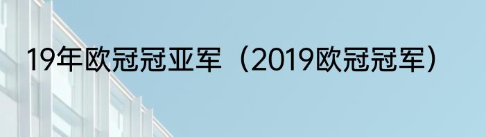 19年欧冠冠亚军（2019欧冠冠军）