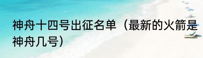 神舟十四号出征名单（最新的火箭是神舟几号）