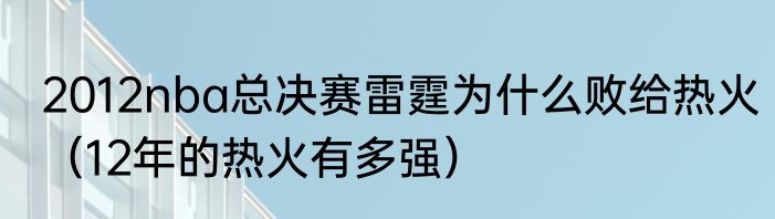 2012nba总决赛雷霆为什么败给热火（12年的热火有多强）