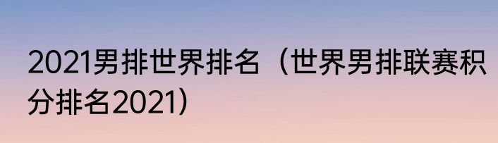 2021男排世界排名（世界男排联赛积分排名2021）