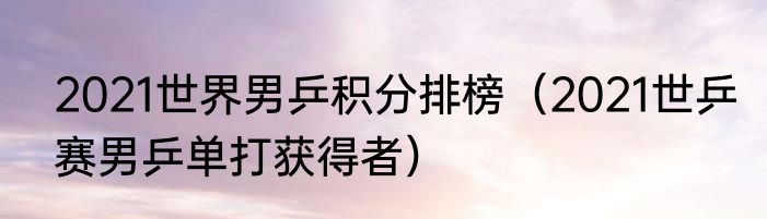 2021世界男乒积分排榜（2021世乒赛男乒单打获得者）