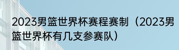 2023男篮世界杯赛程赛制（2023男篮世界杯有几支参赛队）
