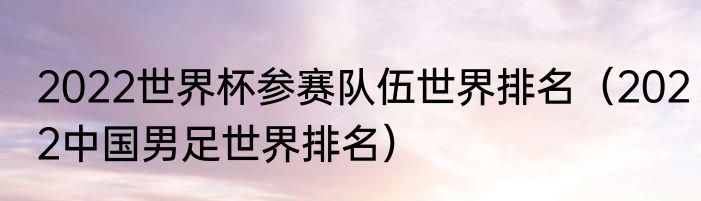 2022世界杯参赛队伍世界排名（2022中国男足世界排名）