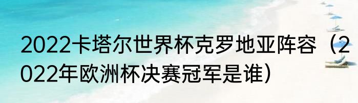 2022卡塔尔世界杯克罗地亚阵容（2022年欧洲杯决赛冠军是谁）