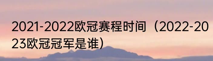 2021-2022欧冠赛程时间（2022-2023欧冠冠军是谁）