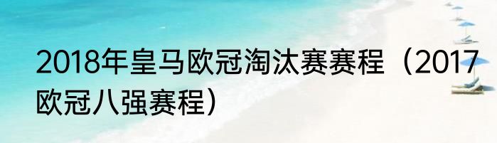 2018年皇马欧冠淘汰赛赛程（2017欧冠八强赛程）