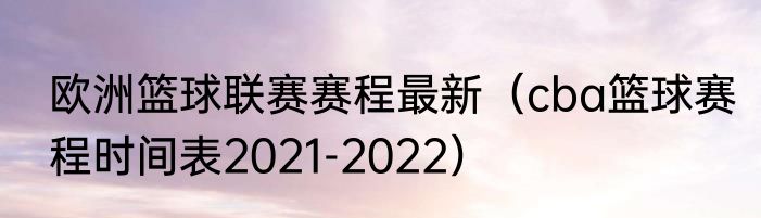 欧洲篮球联赛赛程最新（cba篮球赛程时间表2021-2022）