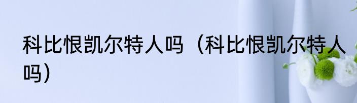 科比恨凯尔特人吗（科比恨凯尔特人吗）