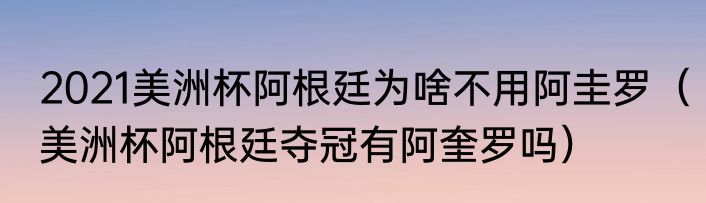 2021美洲杯阿根廷为啥不用阿圭罗（美洲杯阿根廷夺冠有阿奎罗吗）
