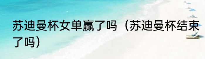 苏迪曼杯女单赢了吗（苏迪曼杯结束了吗）