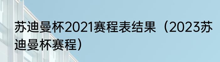 苏迪曼杯2021赛程表结果（2023苏迪曼杯赛程）