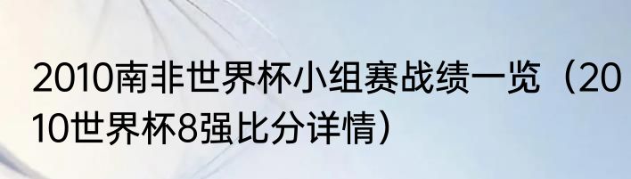 2010南非世界杯小组赛战绩一览（2010世界杯8强比分详情）