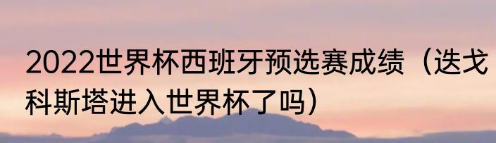 2022世界杯西班牙预选赛成绩（迭戈科斯塔进入世界杯了吗）