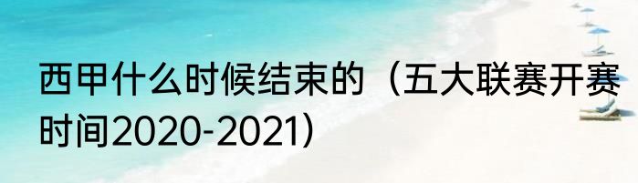 西甲什么时候结束的（五大联赛开赛时间2020-2021）