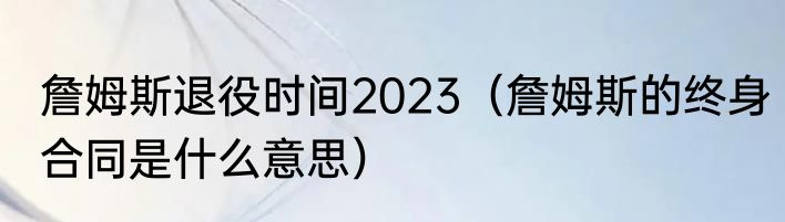 詹姆斯退役时间2023（詹姆斯的终身合同是什么意思）