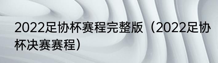 2022足协杯赛程完整版（2022足协杯决赛赛程）