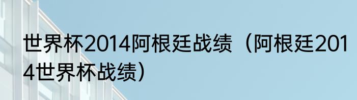 世界杯2014阿根廷战绩（阿根廷2014世界杯战绩）