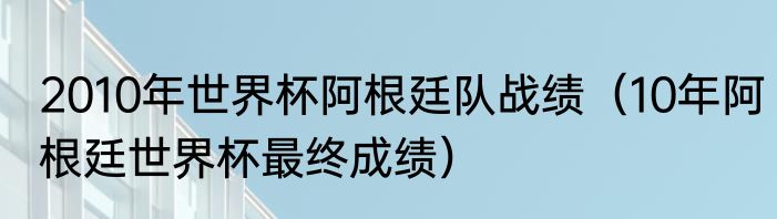2010年世界杯阿根廷队战绩（10年阿根廷世界杯最终成绩）
