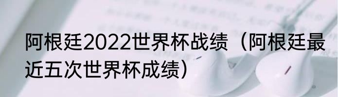阿根廷2022世界杯战绩（阿根廷最近五次世界杯成绩）
