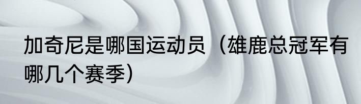加奇尼是哪国运动员（雄鹿总冠军有哪几个赛季）