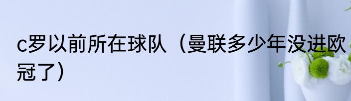 c罗以前所在球队（曼联多少年没进欧冠了）