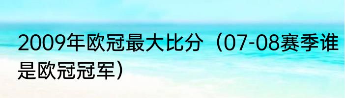 2009年欧冠最大比分（07-08赛季谁是欧冠冠军）