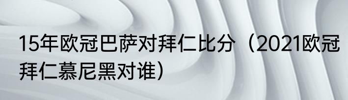 15年欧冠巴萨对拜仁比分（2021欧冠拜仁慕尼黑对谁）