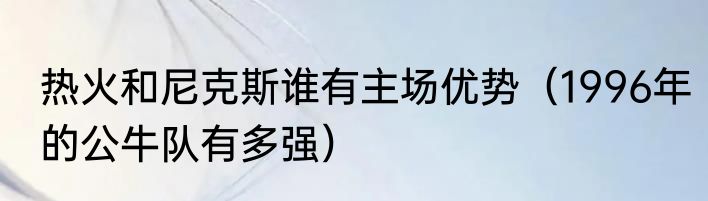 热火和尼克斯谁有主场优势（1996年的公牛队有多强）