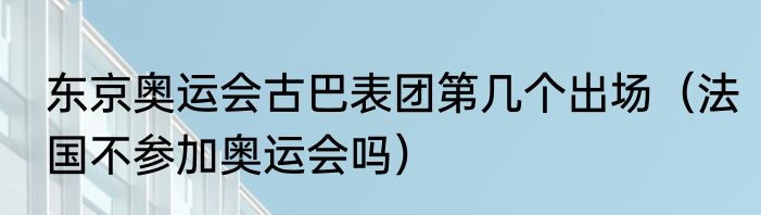 东京奥运会古巴表团第几个出场（法国不参加奥运会吗）