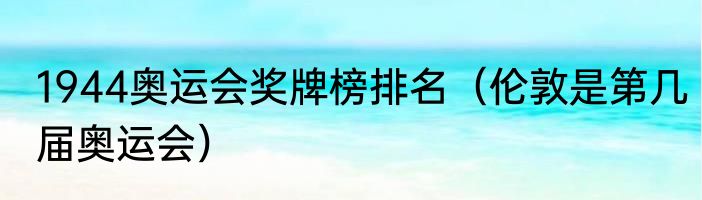 1944奥运会奖牌榜排名（伦敦是第几届奥运会）
