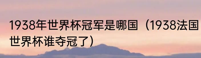 1938年世界杯冠军是哪国（1938法国世界杯谁夺冠了）