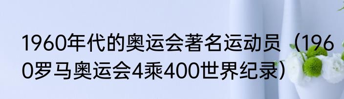 1960年代的奥运会著名运动员（1960罗马奥运会4乘400世界纪录）