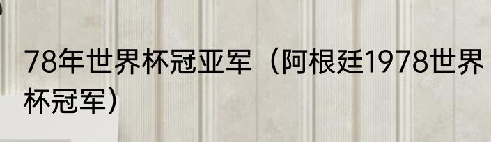 78年世界杯冠亚军（阿根廷1978世界杯冠军）