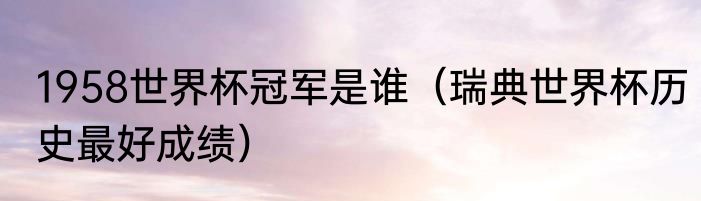 1958世界杯冠军是谁（瑞典世界杯历史最好成绩）