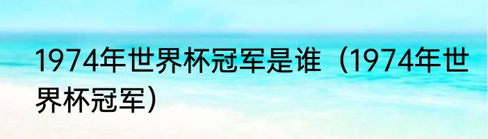 1974年世界杯冠军是谁（1974年世界杯冠军）