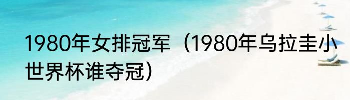 1980年女排冠军（1980年乌拉圭小世界杯谁夺冠）