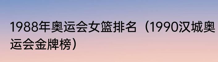 1988年奥运会女篮排名（1990汉城奥运会金牌榜）