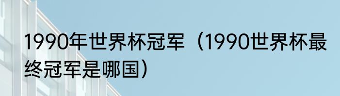 1990年世界杯冠军（1990世界杯最终冠军是哪国）