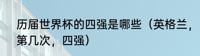 历届世界杯的四强是哪些（英格兰，第几次，四强）