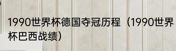 1990世界杯德国夺冠历程（1990世界杯巴西战绩）