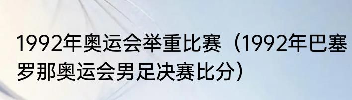 1992年奥运会举重比赛（1992年巴塞罗那奥运会男足决赛比分）