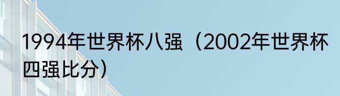 1994年世界杯八强（2002年世界杯四强比分）