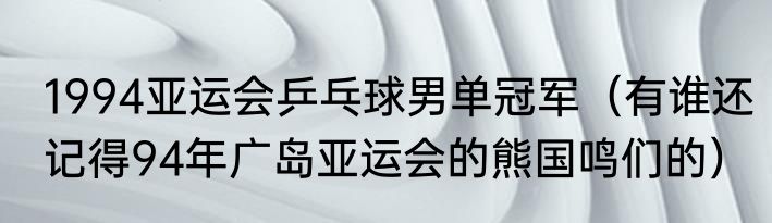 1994亚运会乒乓球男单冠军（有谁还记得94年广岛亚运会的熊国鸣们的）