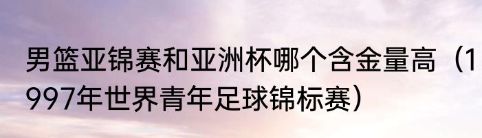 男篮亚锦赛和亚洲杯哪个含金量高（1997年世界青年足球锦标赛）