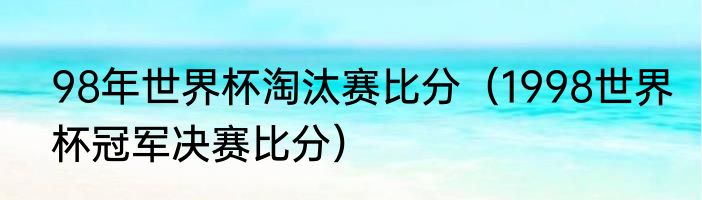 98年世界杯淘汰赛比分（1998世界杯冠军决赛比分）