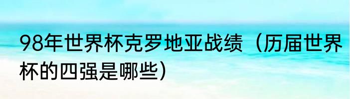98年世界杯克罗地亚战绩（历届世界杯的四强是哪些）