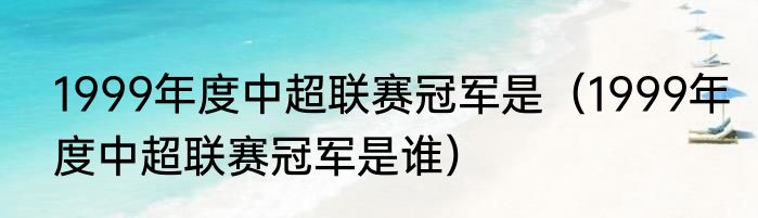 1999年度中超联赛冠军是（1999年度中超联赛冠军是谁）